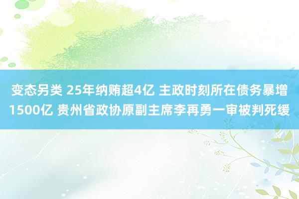变态另类 25年纳贿超4亿 主政时刻所在债务暴增1500亿 贵州省政协原副主席李再勇一审被判死缓