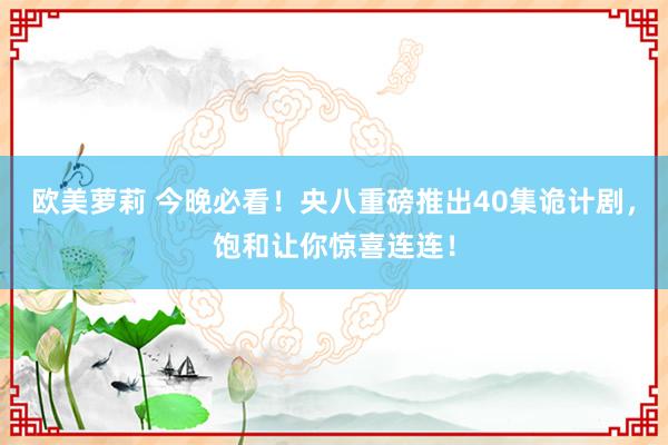 欧美萝莉 今晚必看！央八重磅推出40集诡计剧，饱和让你惊喜连连！