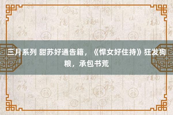 三月系列 甜苏好通告籍，《悍女好住持》狂发狗粮，承包书荒