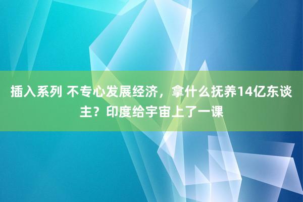 插入系列 不专心发展经济，拿什么抚养14亿东谈主？印度给宇宙上了一课