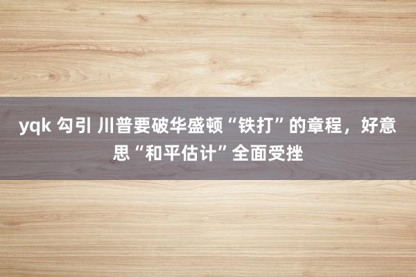 yqk 勾引 川普要破华盛顿“铁打”的章程，好意思“和平估计”全面受挫