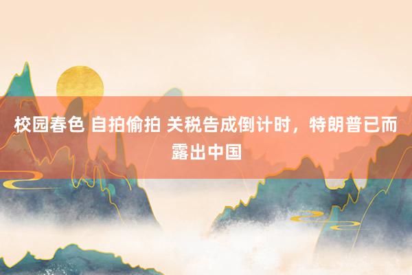 校园春色 自拍偷拍 关税告成倒计时，特朗普已而露出中国