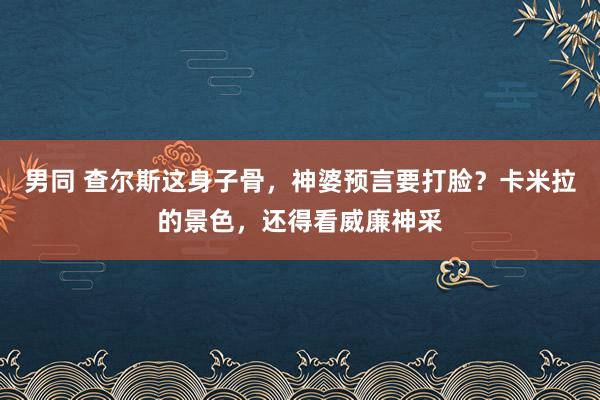 男同 查尔斯这身子骨，神婆预言要打脸？卡米拉的景色，还得看威廉神采
