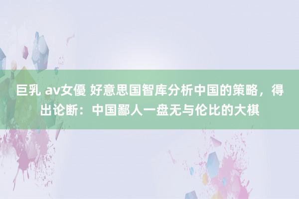 巨乳 av女優 好意思国智库分析中国的策略，得出论断：中国鄙人一盘无与伦比的大棋