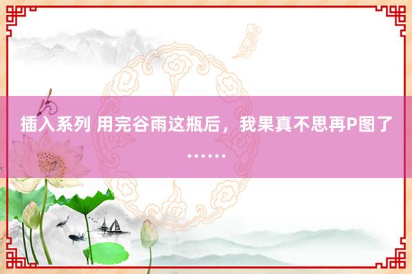插入系列 用完谷雨这瓶后，我果真不思再P图了……