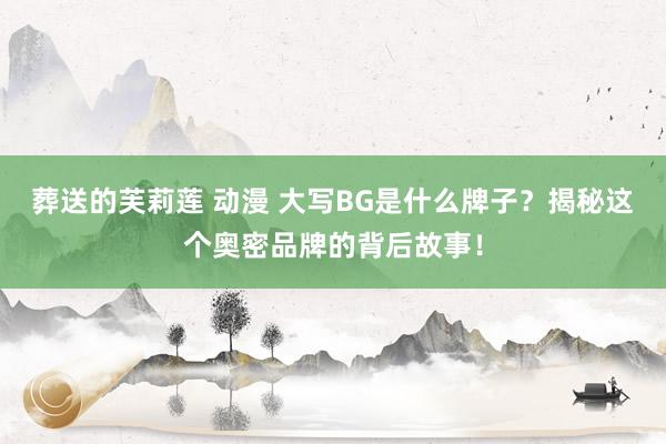葬送的芙莉莲 动漫 大写BG是什么牌子？揭秘这个奥密品牌的背后故事！