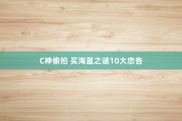 C神偷拍 买海蓝之谜10大忠告