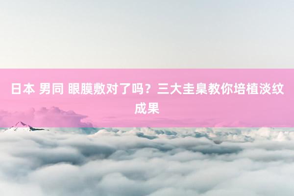 日本 男同 眼膜敷对了吗？三大圭臬教你培植淡纹成果