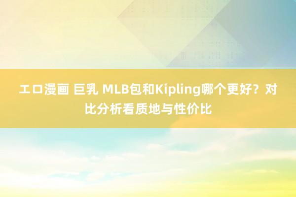 エロ漫画 巨乳 MLB包和Kipling哪个更好？对比分析看质地与性价比
