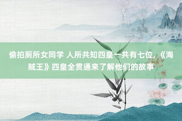 偷拍厕所女同学 人所共知四皇一共有七位, 《海贼王》四皇全贯通来了解他们的故事