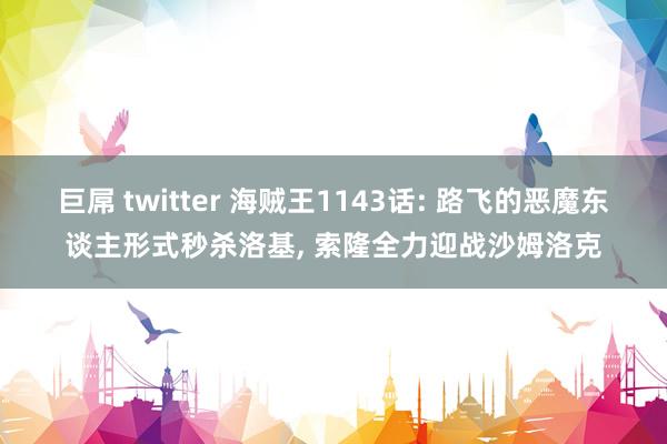 巨屌 twitter 海贼王1143话: 路飞的恶魔东谈主形式秒杀洛基, 索隆全力迎战沙姆洛克