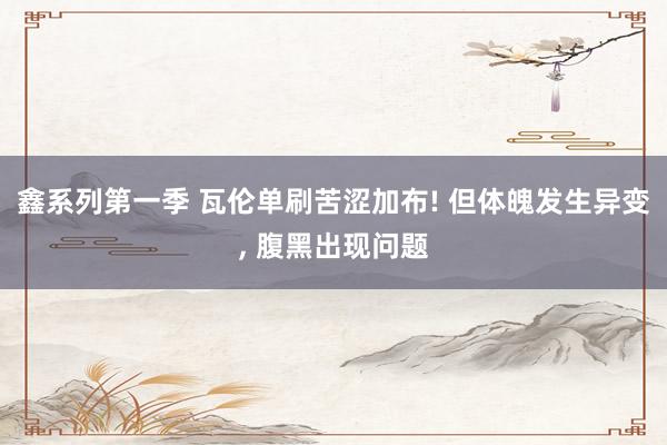 鑫系列第一季 瓦伦单刷苦涩加布! 但体魄发生异变， 腹黑出现问题