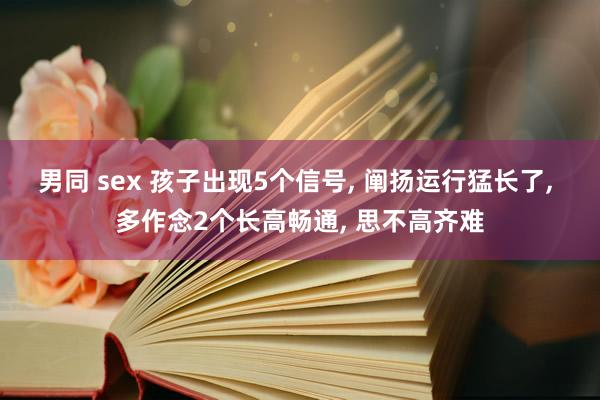 男同 sex 孩子出现5个信号, 阐扬运行猛长了, 多作念2个长高畅通, 思不高齐难