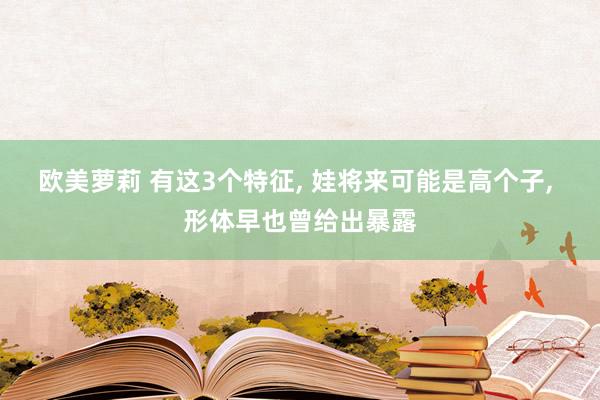 欧美萝莉 有这3个特征, 娃将来可能是高个子, 形体早也曾给出暴露