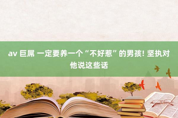 av 巨屌 一定要养一个“不好惹”的男孩! 坚执对他说这些话