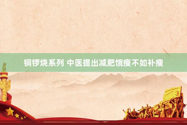 铜锣烧系列 中医提出减肥饿瘦不如补瘦