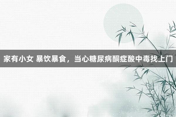 家有小女 暴饮暴食，当心糖尿病酮症酸中毒找上门