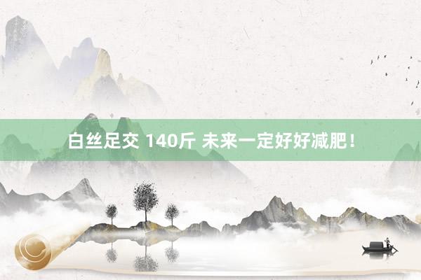 白丝足交 140斤 未来一定好好减肥！