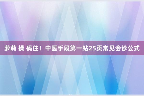 萝莉 操 码住！中医手段第一站25页常见会诊公式