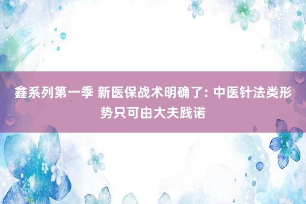 鑫系列第一季 新医保战术明确了: 中医针法类形势只可由大夫践诺
