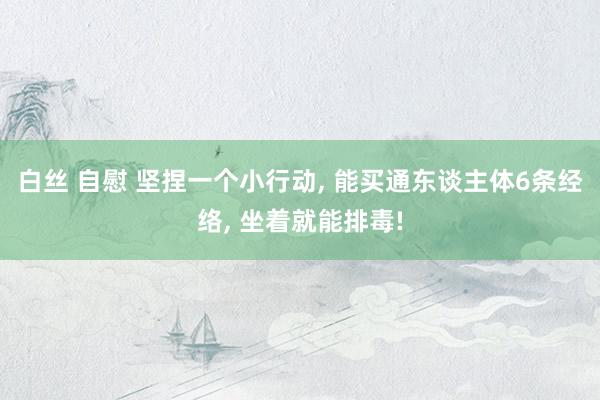 白丝 自慰 坚捏一个小行动, 能买通东谈主体6条经络, 坐着就能排毒!