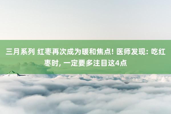 三月系列 红枣再次成为暖和焦点! 医师发现: 吃红枣时, 一定要多注目这4点