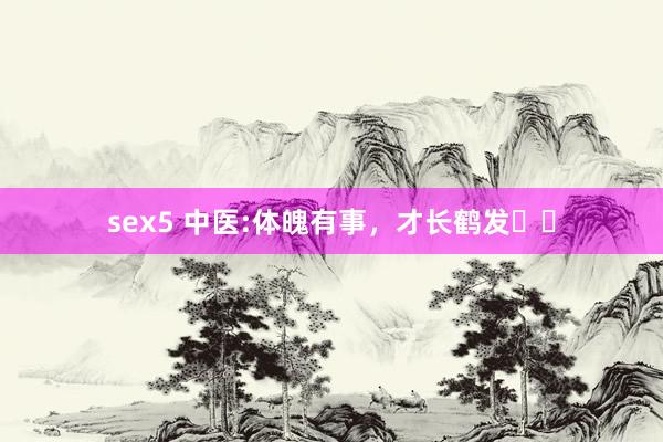 sex5 中医:体魄有事，才长鹤发❗️