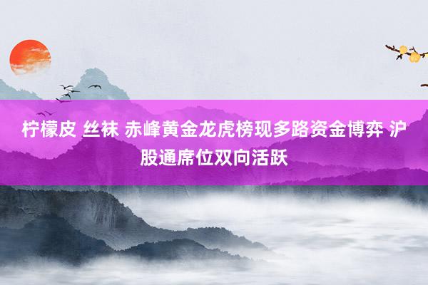 柠檬皮 丝袜 赤峰黄金龙虎榜现多路资金博弈 沪股通席位双向活跃