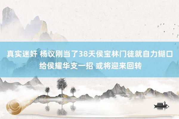 真实迷奸 杨议刚当了38天侯宝林门徒就自力餬口 给侯耀华支一招 或将迎来回转