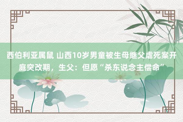 西伯利亚属鼠 山西10岁男童被生母继父虐死案开庭突改期，生父：但愿“杀东说念主偿命”