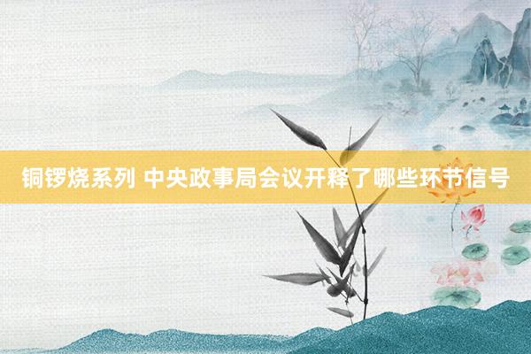 铜锣烧系列 中央政事局会议开释了哪些环节信号