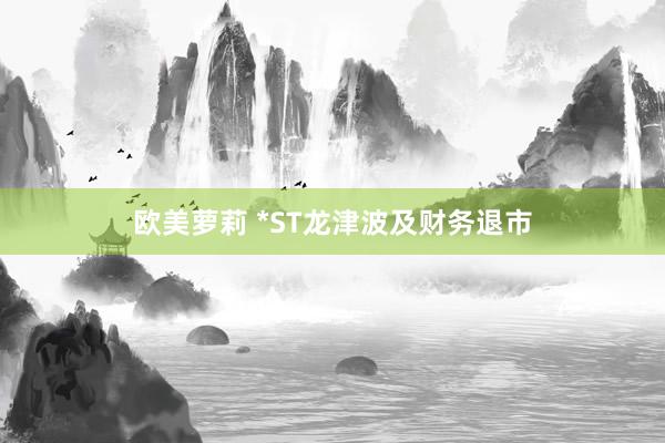 欧美萝莉 *ST龙津波及财务退市