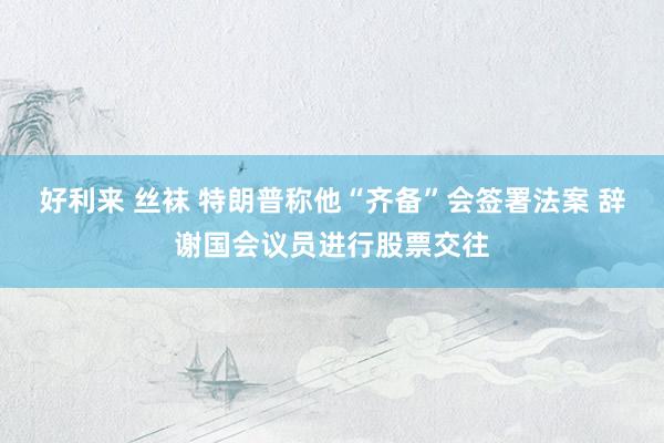 好利来 丝袜 特朗普称他“齐备”会签署法案 辞谢国会议员进行股票交往