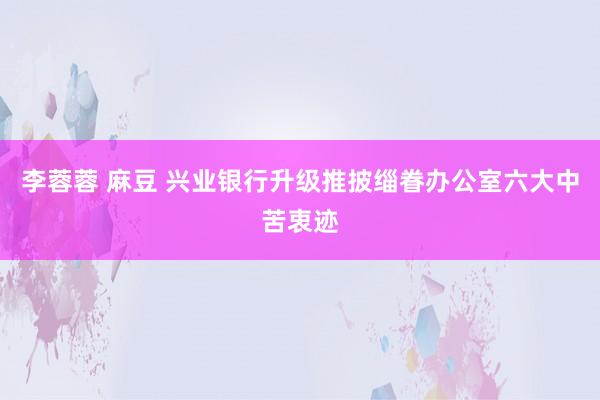 李蓉蓉 麻豆 兴业银行升级推披缁眷办公室六大中苦衷迹