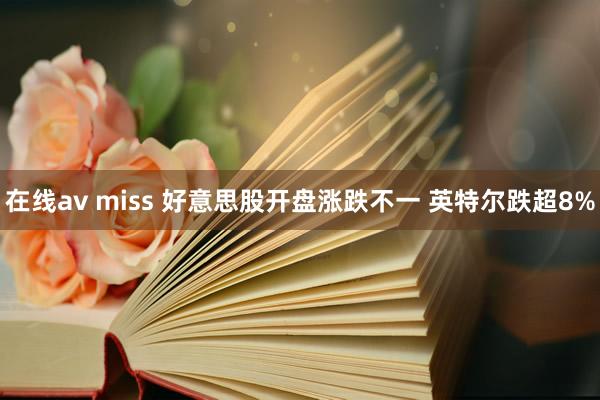在线av miss 好意思股开盘涨跌不一 英特尔跌超8%