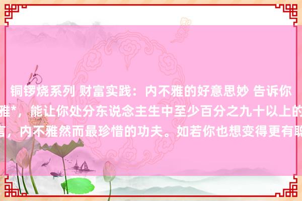 铜锣烧系列 财富实践：内不雅的好意思妙 告诉你一个好意思妙:学会内不雅*，能让你处分东说念主生中至少
