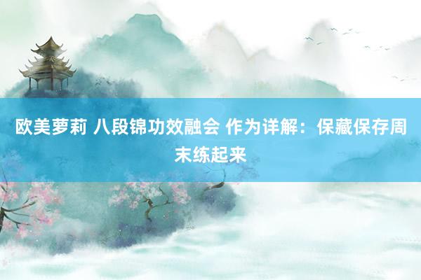 欧美萝莉 八段锦功效融会 作为详解：保藏保存周末练起来