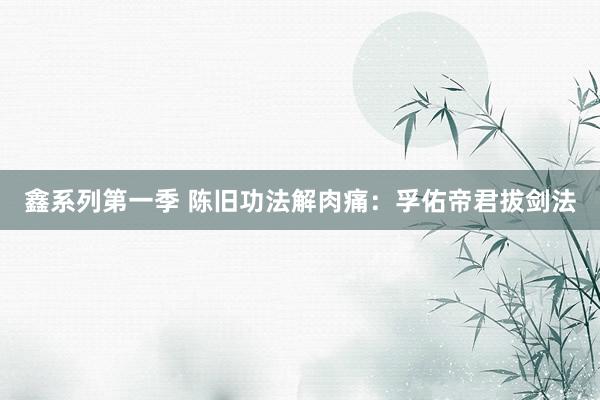 鑫系列第一季 陈旧功法解肉痛：孚佑帝君拔剑法