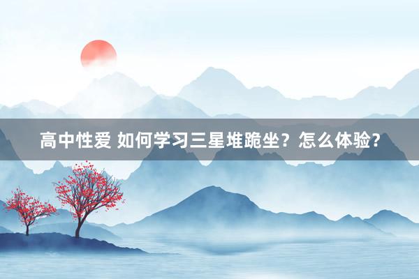 高中性爱 如何学习三星堆跪坐？怎么体验？