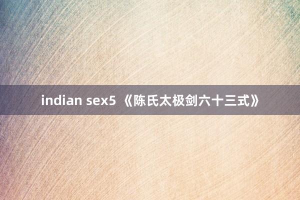 indian sex5 《陈氏太极剑六十三式》