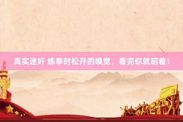 真实迷奸 练拳时松开的嗅觉，看完你就昭着！