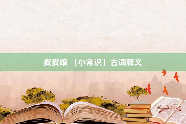 皮皮娘 【小常识】古词释义