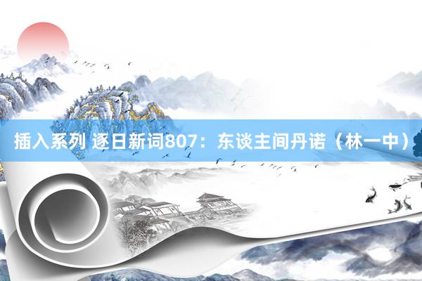 插入系列 逐日新词807：东谈主间丹诺（林一中）