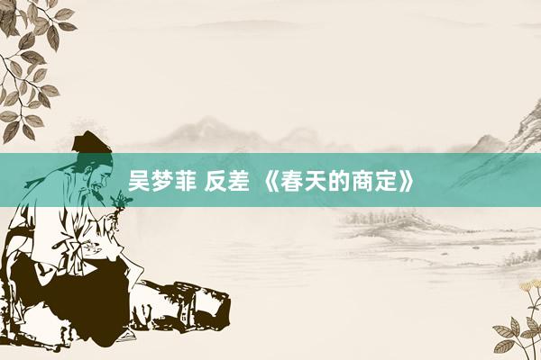 吴梦菲 反差 《春天的商定》