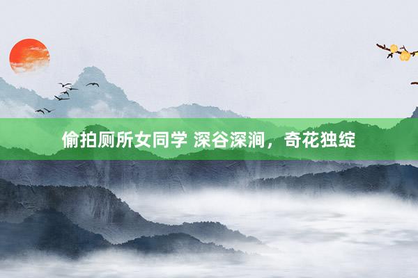 偷拍厕所女同学 深谷深涧，奇花独绽