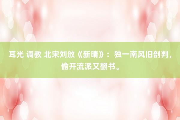 耳光 调教 北宋刘攽《新晴》：独一南风旧剖判，偷开流派又翻书。