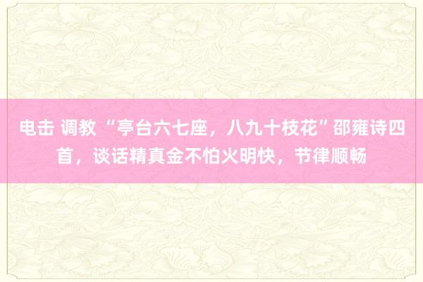 电击 调教 “亭台六七座，八九十枝花”邵雍诗四首，谈话精真金不怕火明快，节律顺畅