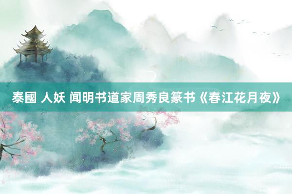 泰國 人妖 闻明书道家周秀良篆书《春江花月夜》