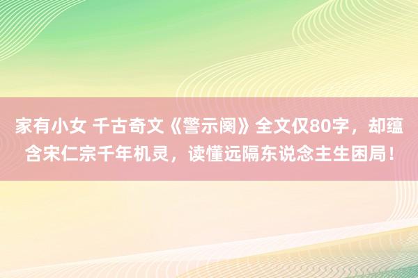 家有小女 千古奇文《警示阕》全文仅80字，却蕴含宋仁宗千年机灵，读懂远隔东说念主生困局！