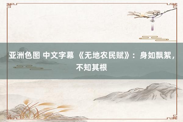 亚洲色图 中文字幕 《无地农民赋》：身如飘絮，不知其根